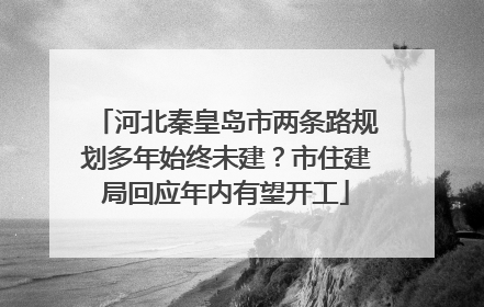 河北秦皇岛市两条路规划多年始终未建？市住建局回应年内有望开工